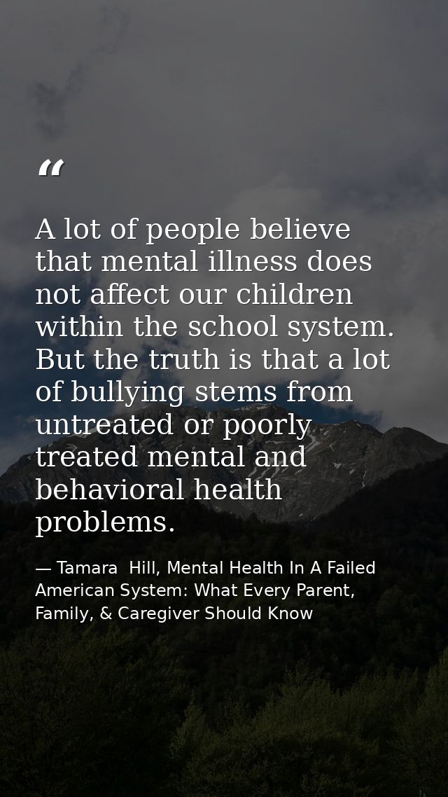 A lot of people believe that mental illness does not affect our children within the school system. But the truth is that — Tamara  Hill, Mental Health In A Failed American System: What Every Parent, Family, & Caregiver Should Know