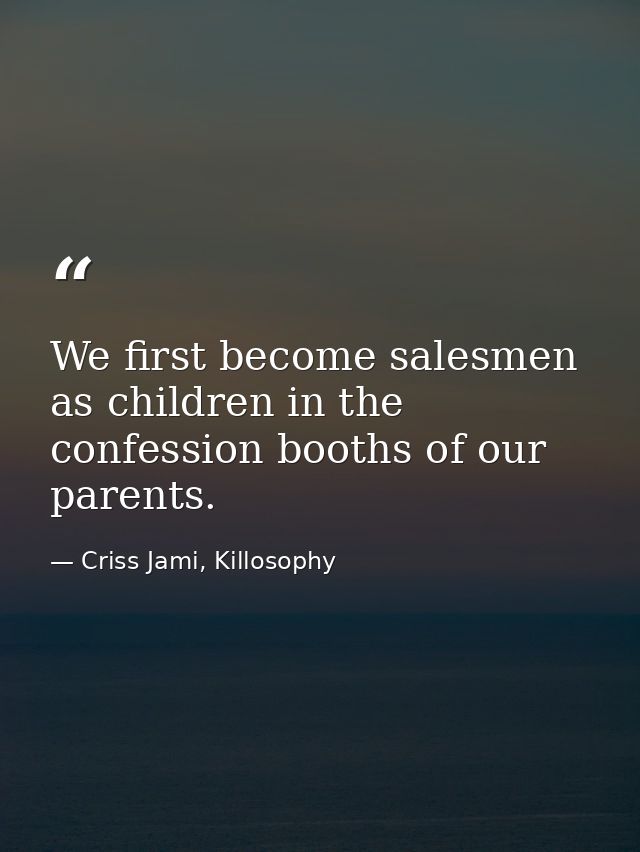 We first become salesmen as children in the confession booths of our parents. — Criss Jami, Killosophy