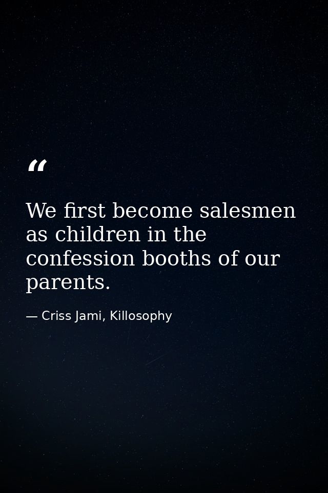 We first become salesmen as children in the confession booths of our parents. — Criss Jami, Killosophy