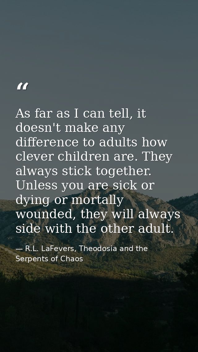 As far as I can tell, it doesn't make any difference to adults how clever children are. They always stick together. Unle — R.L. LaFevers, Theodosia and the Serpents of Chaos