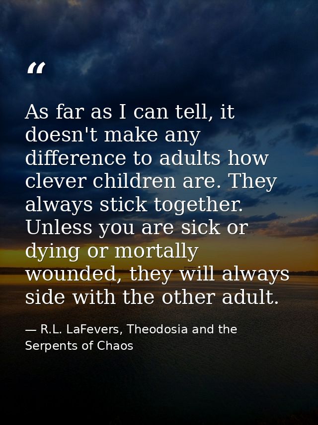 As far as I can tell, it doesn't make any difference to adults how clever children are. They always stick together. Unle — R.L. LaFevers, Theodosia and the Serpents of Chaos