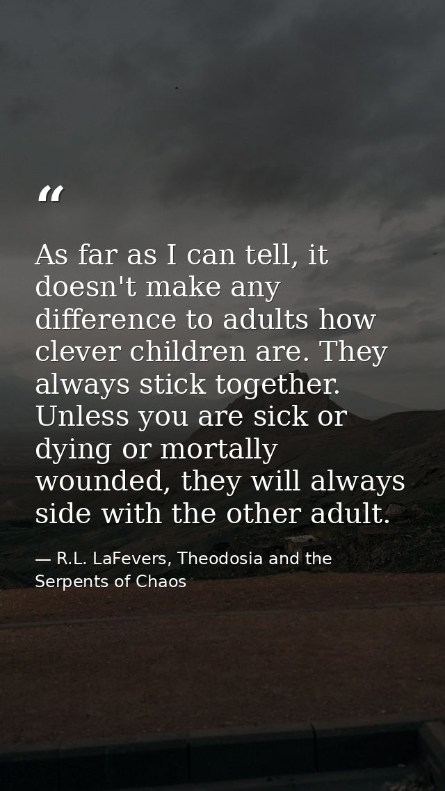 As far as I can tell, it doesn't make any difference to adults how clever children are. They always stick together. Unle — R.L. LaFevers, Theodosia and the Serpents of Chaos