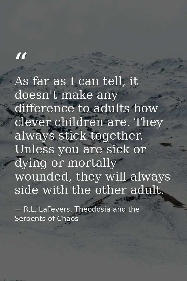 As far as I can tell, it doesn't make any difference to adults how clever children are. They always stick together. Unle — R.L. LaFevers, Theodosia and the Serpents of Chaos