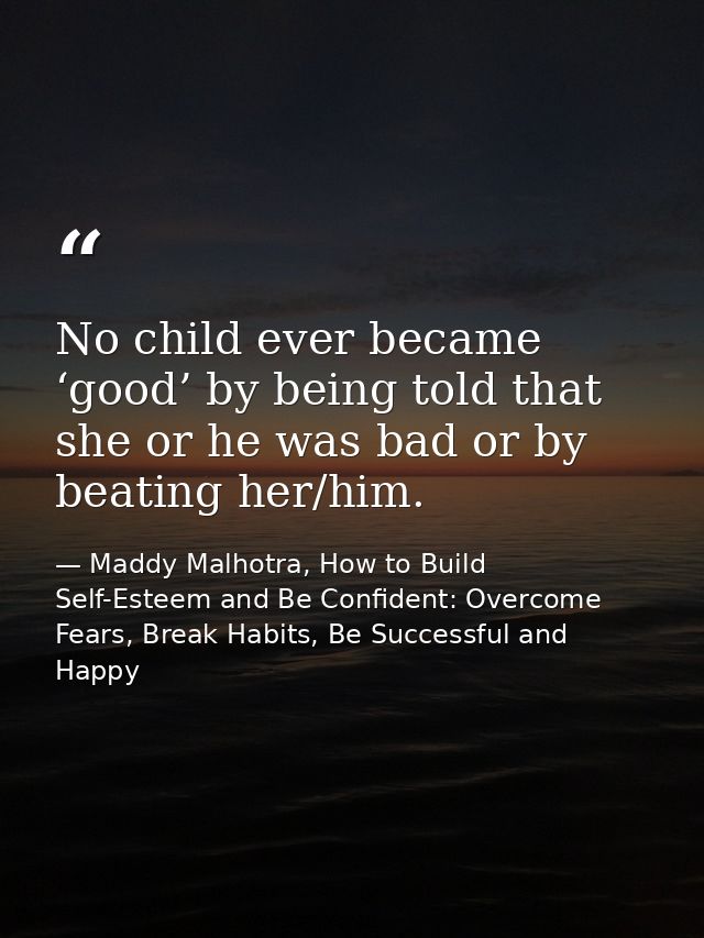 No child ever became ‘good’ by being told that she or he was bad or by beating her/him. — Maddy Malhotra, How to Build Self-Esteem and Be Confident: Overcome Fears, Break Habits, Be Successful and Happy