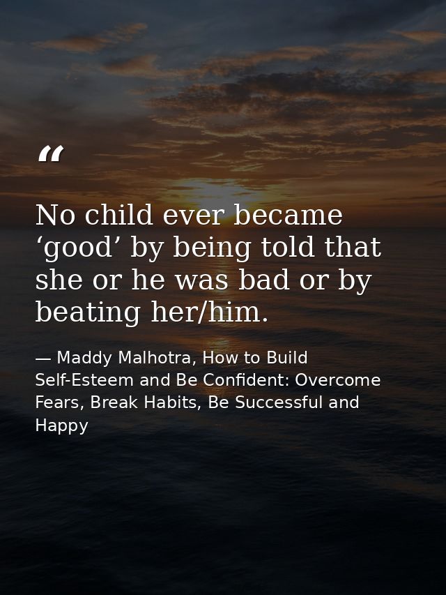 No child ever became ‘good’ by being told that she or he was bad or by beating her/him. — Maddy Malhotra, How to Build Self-Esteem and Be Confident: Overcome Fears, Break Habits, Be Successful and Happy