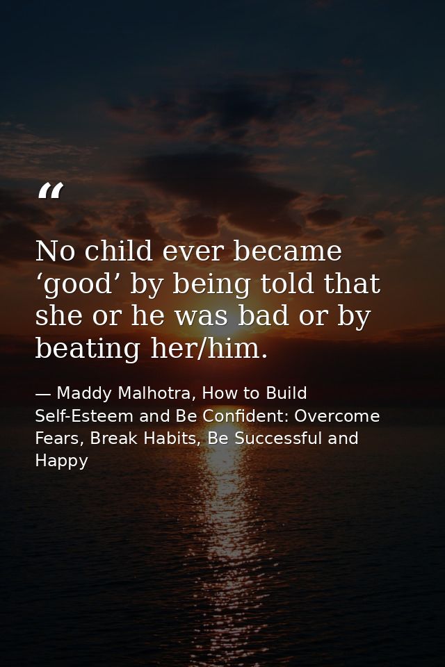 No child ever became ‘good’ by being told that she or he was bad or by beating her/him. — Maddy Malhotra, How to Build Self-Esteem and Be Confident: Overcome Fears, Break Habits, Be Successful and Happy
