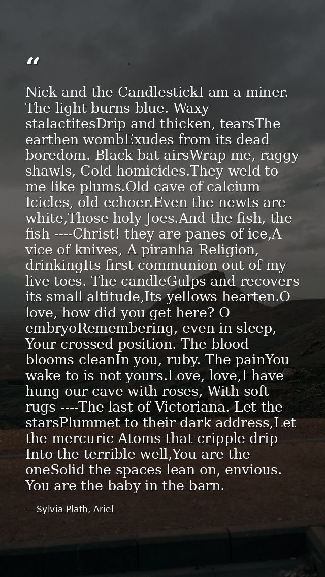 Nick and the CandlestickI am a miner. The light burns blue. Waxy stalactitesDrip and thicken, tearsThe earthen wombExude — Sylvia Plath, Ariel