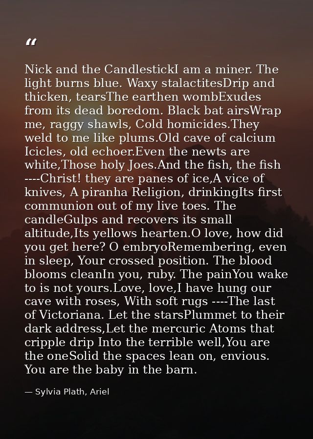 Nick and the CandlestickI am a miner. The light burns blue. Waxy stalactitesDrip and thicken, tearsThe earthen wombExude — Sylvia Plath, Ariel