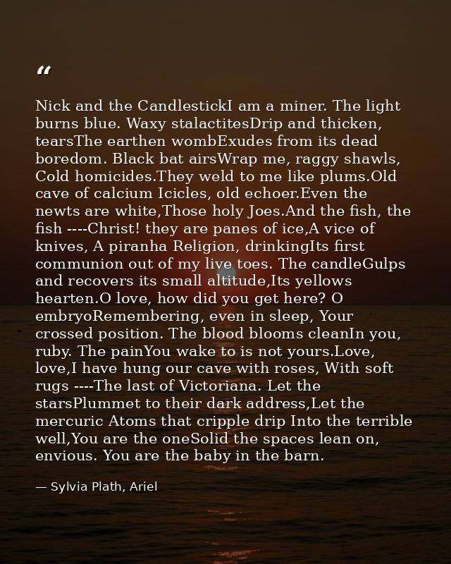 Nick and the CandlestickI am a miner. The light burns blue. Waxy stalactitesDrip and thicken, tearsThe earthen wombExude — Sylvia Plath, Ariel