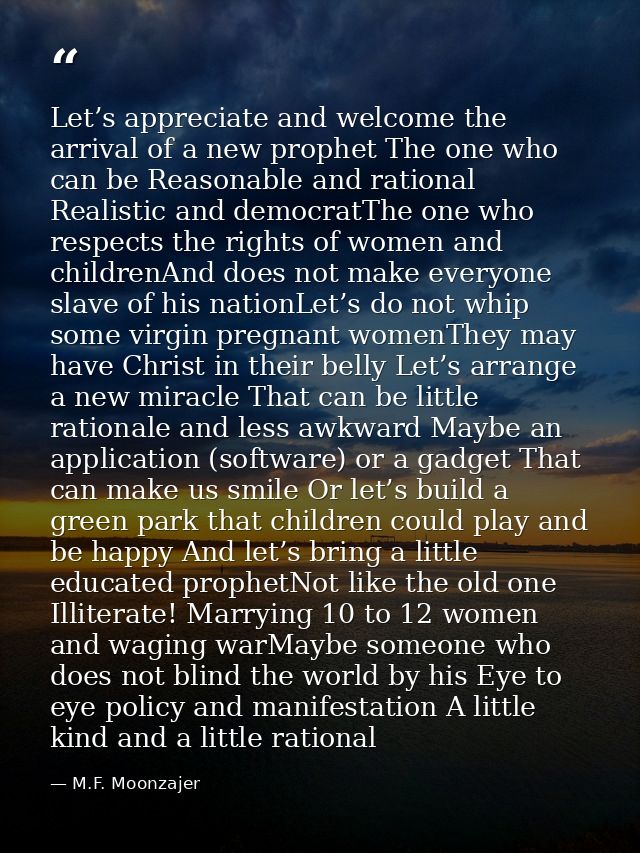 Let’s appreciate and welcome the arrival of a new prophet The one who can be Reasonable and rational Realistic and democ — M.F. Moonzajer