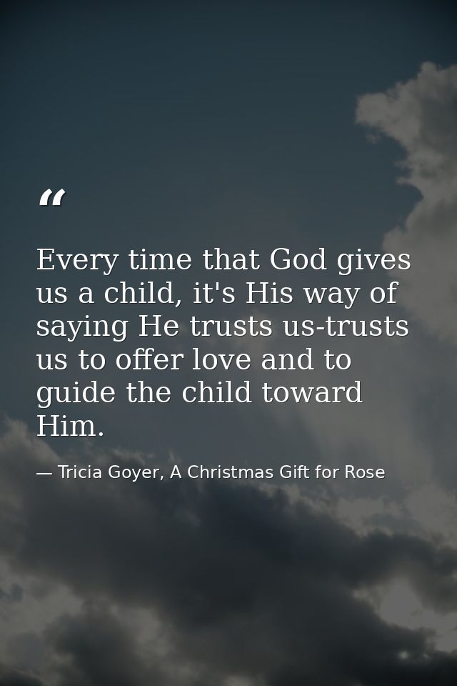 Every time that God gives us a child, it's His way of saying He trusts us-trusts us to offer love and to guide the child — Tricia Goyer, A Christmas Gift for Rose
