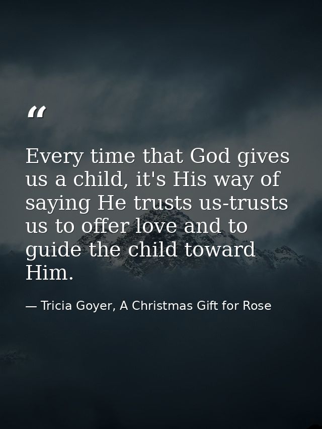 Every time that God gives us a child, it's His way of saying He trusts us-trusts us to offer love and to guide the child — Tricia Goyer, A Christmas Gift for Rose