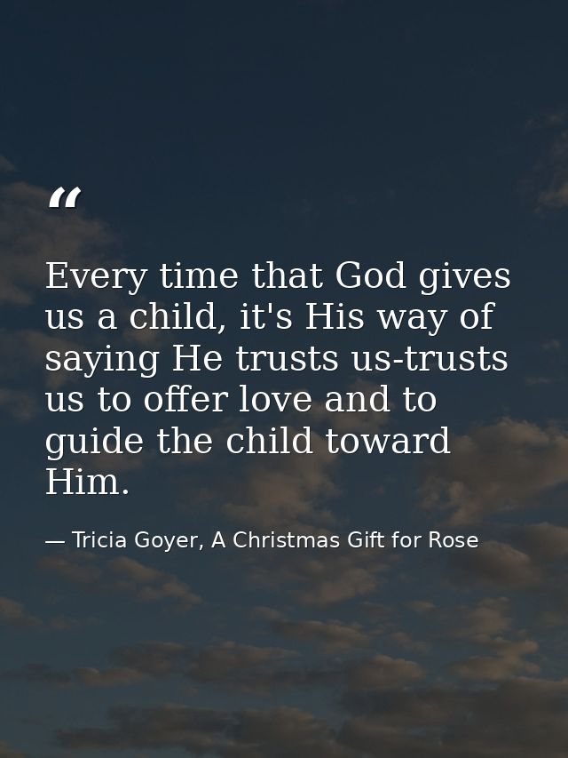 Every time that God gives us a child, it's His way of saying He trusts us-trusts us to offer love and to guide the child — Tricia Goyer, A Christmas Gift for Rose