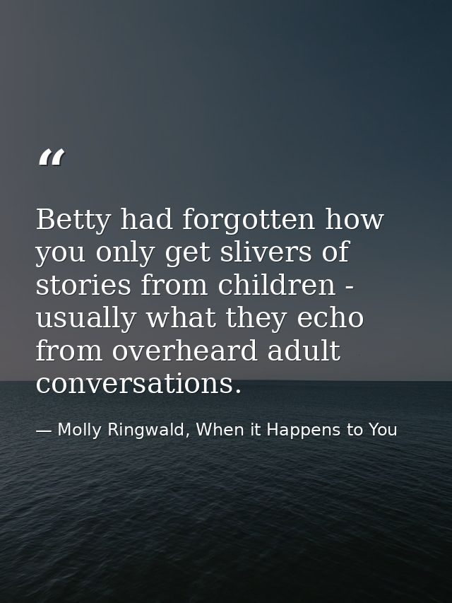 Betty had forgotten how you only get slivers of stories from children - usually what they echo from overheard adult conv — Molly Ringwald, When it Happens to You