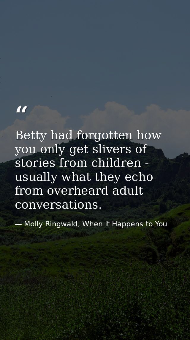 Betty had forgotten how you only get slivers of stories from children - usually what they echo from overheard adult conv — Molly Ringwald, When it Happens to You