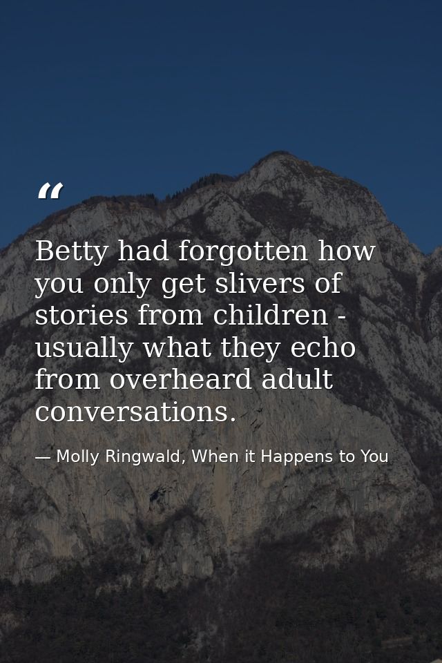 Betty had forgotten how you only get slivers of stories from children - usually what they echo from overheard adult conv — Molly Ringwald, When it Happens to You