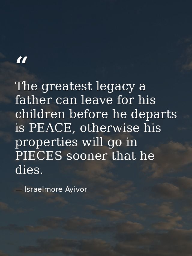 The greatest legacy a father can leave for his children before he departs is PEACE, otherwise his properties will go in  — Israelmore Ayivor