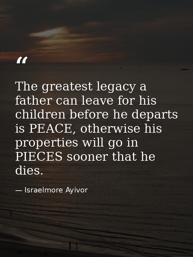 The greatest legacy a father can leave for his children before he departs is PEACE, otherwise his properties will go in  — Israelmore Ayivor