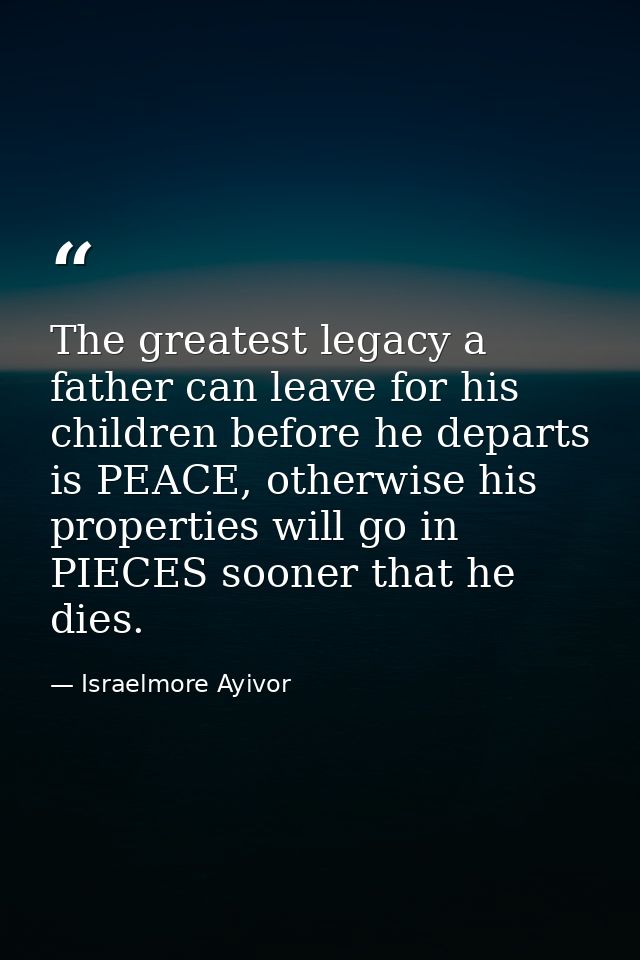 The greatest legacy a father can leave for his children before he departs is PEACE, otherwise his properties will go in  — Israelmore Ayivor