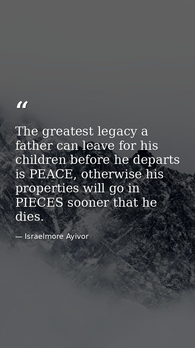The greatest legacy a father can leave for his children before he departs is PEACE, otherwise his properties will go in  — Israelmore Ayivor