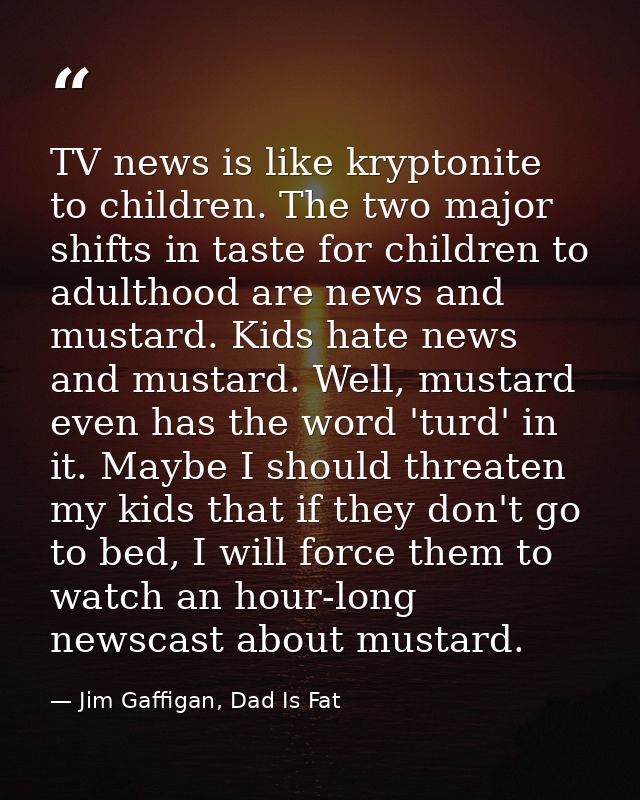 TV news is like kryptonite to children. The two major shifts in taste for children to adulthood are news and mustard. Ki — Jim Gaffigan, Dad Is Fat