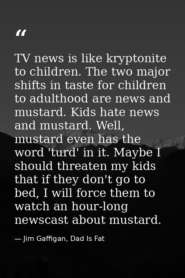 TV news is like kryptonite to children. The two major shifts in taste for children to adulthood are news and mustard. Ki — Jim Gaffigan, Dad Is Fat