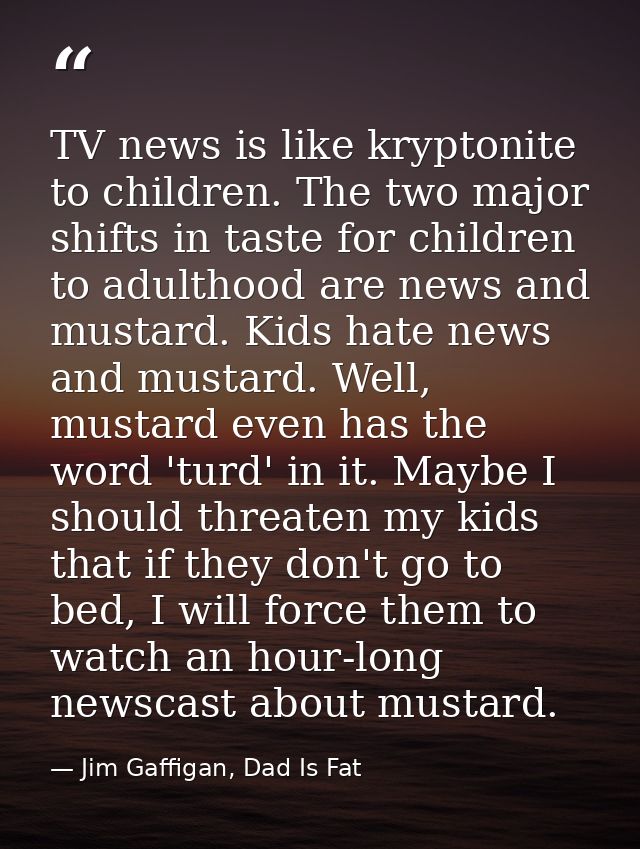 TV news is like kryptonite to children. The two major shifts in taste for children to adulthood are news and mustard. Ki — Jim Gaffigan, Dad Is Fat