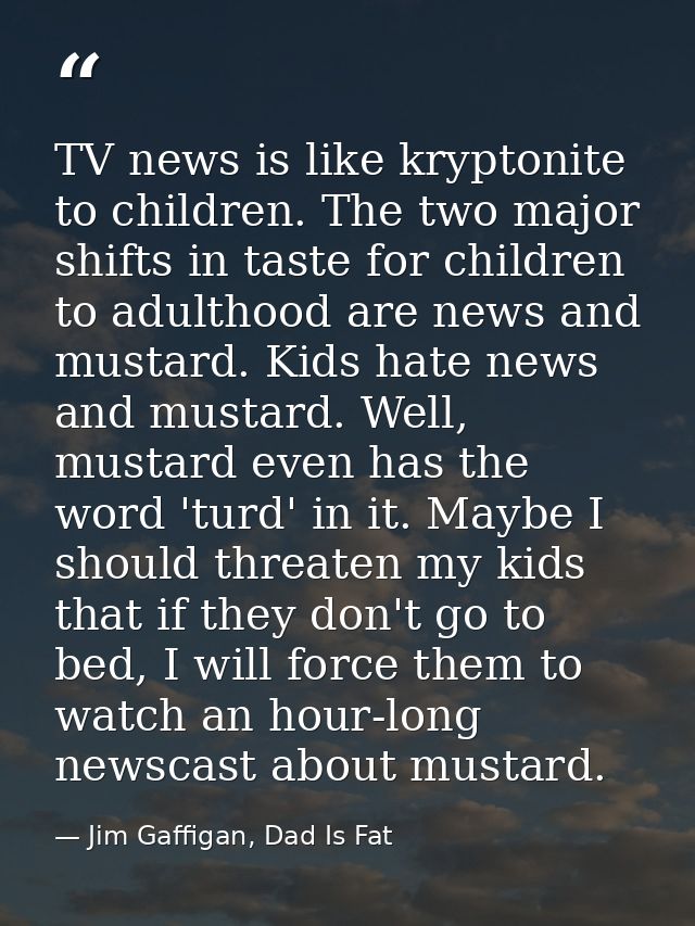TV news is like kryptonite to children. The two major shifts in taste for children to adulthood are news and mustard. Ki — Jim Gaffigan, Dad Is Fat