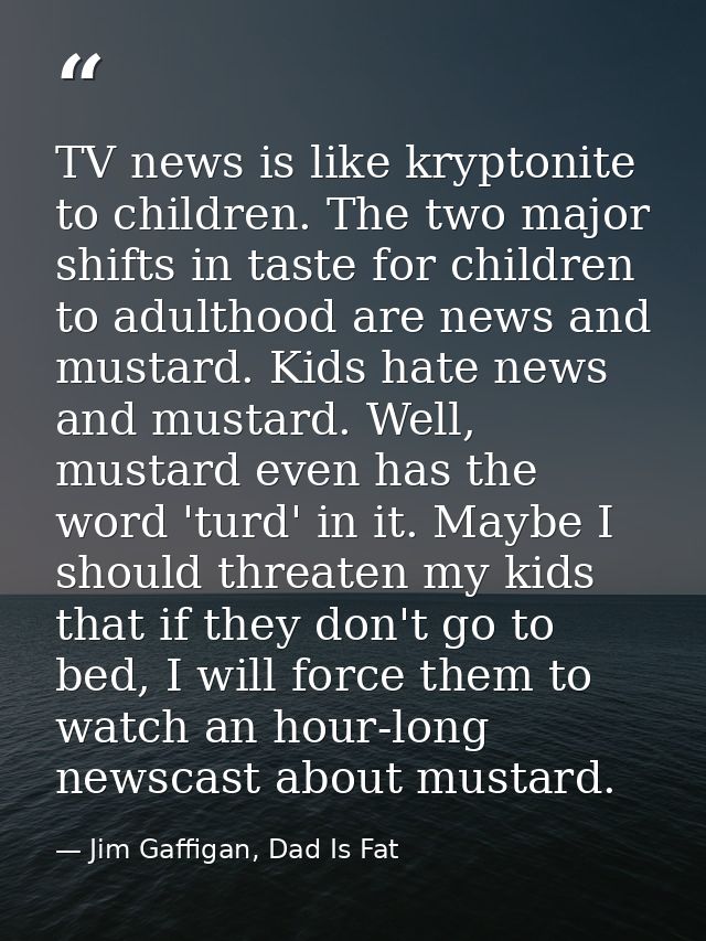 TV news is like kryptonite to children. The two major shifts in taste for children to adulthood are news and mustard. Ki — Jim Gaffigan, Dad Is Fat