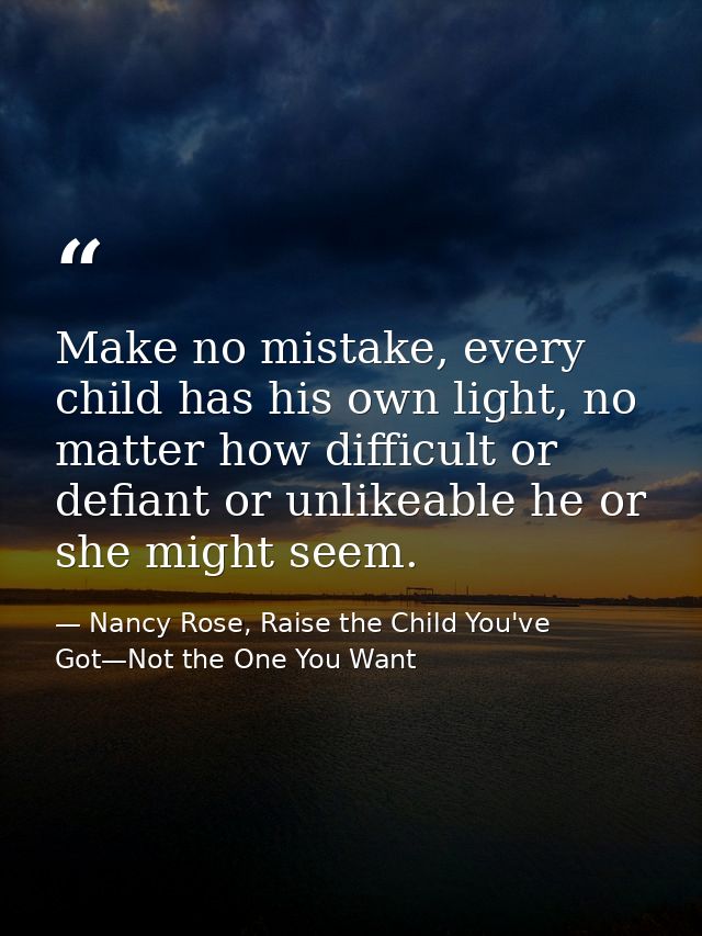 Make no mistake, every child has his own light, no matter how difficult or defiant or unlikeable he or she might seem. — Nancy Rose, Raise the Child You've Got—Not the One You Want