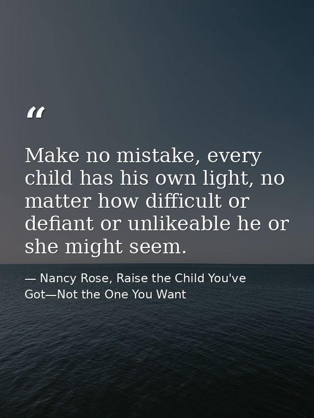 Make no mistake, every child has his own light, no matter how difficult or defiant or unlikeable he or she might seem. — Nancy Rose, Raise the Child You've Got—Not the One You Want