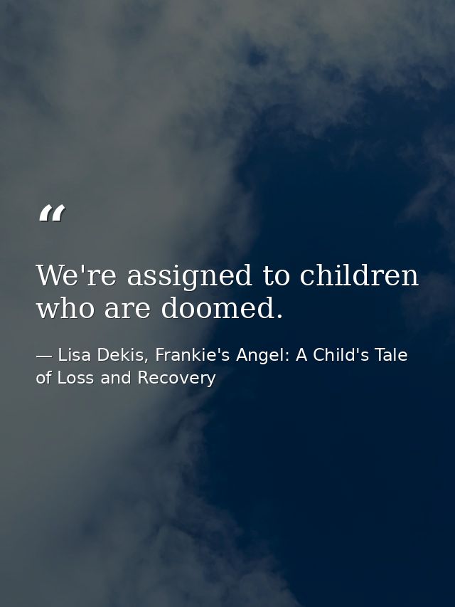 We're assigned to children who are doomed. — Lisa Dekis, Frankie's Angel: A Child's Tale of Loss and Recovery