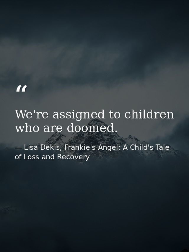 We're assigned to children who are doomed. — Lisa Dekis, Frankie's Angel: A Child's Tale of Loss and Recovery