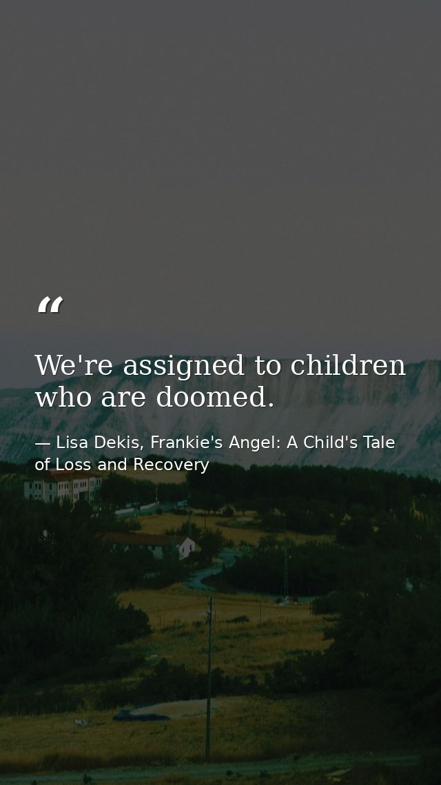 We're assigned to children who are doomed. — Lisa Dekis, Frankie's Angel: A Child's Tale of Loss and Recovery