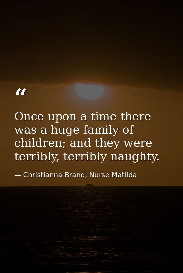 Once upon a time there was a huge family of children; and they were terribly, terribly naughty. — Christianna Brand, Nurse Matilda