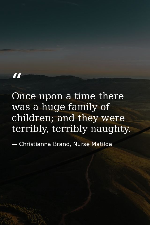 Once upon a time there was a huge family of children; and they were terribly, terribly naughty. — Christianna Brand, Nurse Matilda