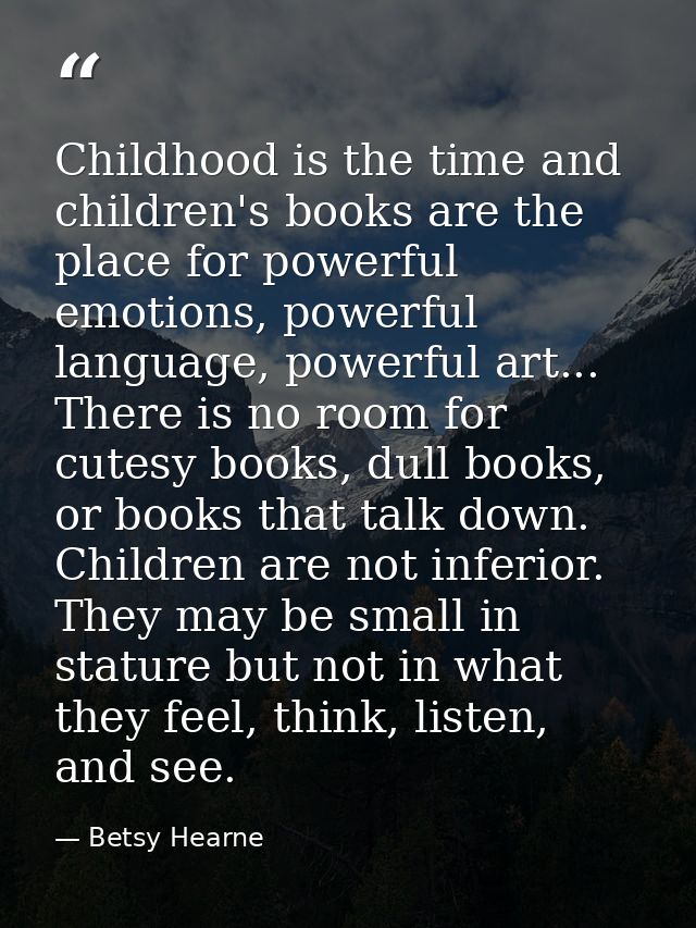 Childhood is the time and children's books are the place for powerful emotions, powerful language, powerful art... There — Betsy Hearne