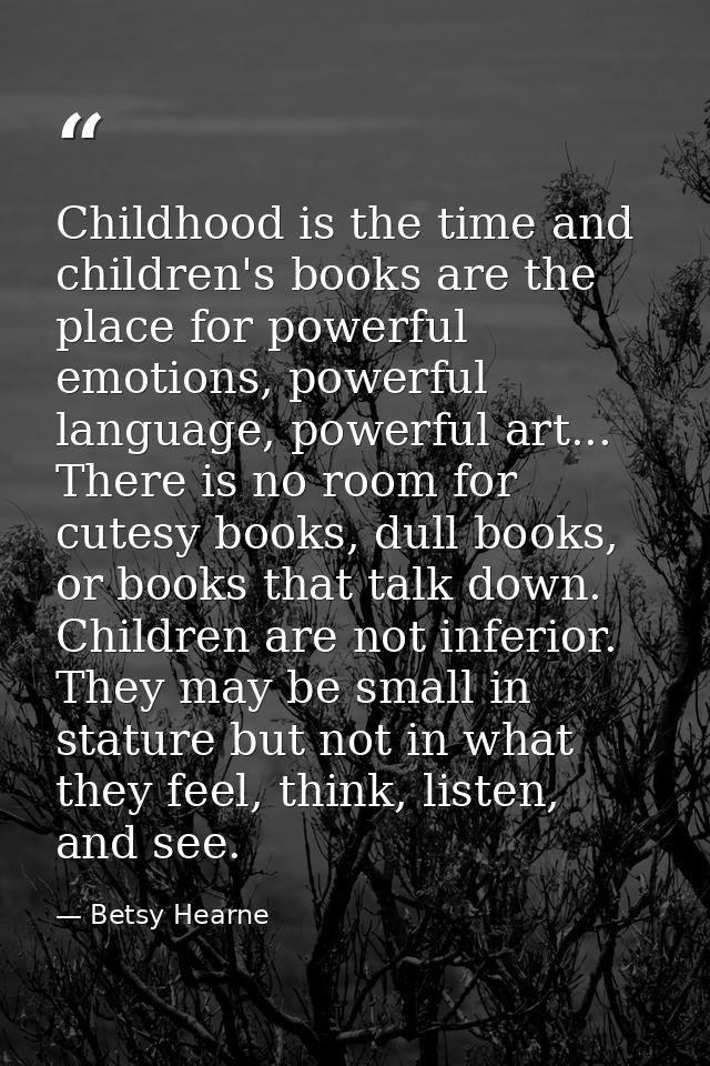 Childhood is the time and children's books are the place for powerful emotions, powerful language, powerful art... There — Betsy Hearne