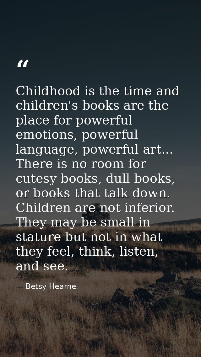 Childhood is the time and children's books are the place for powerful emotions, powerful language, powerful art... There — Betsy Hearne