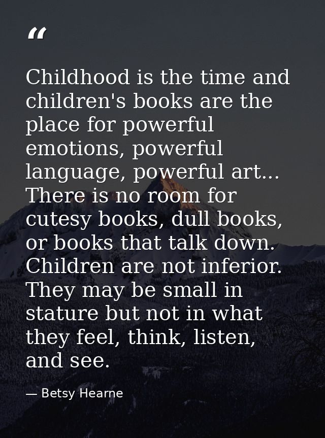 Childhood is the time and children's books are the place for powerful emotions, powerful language, powerful art... There — Betsy Hearne