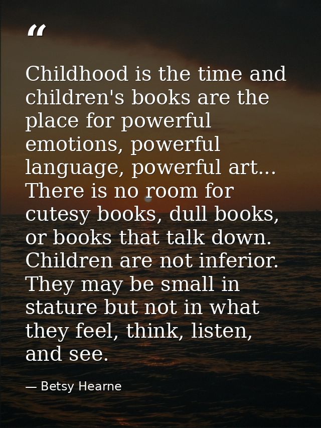Childhood is the time and children's books are the place for powerful emotions, powerful language, powerful art... There — Betsy Hearne