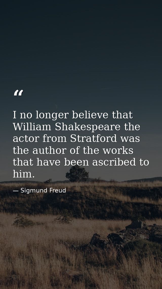 I no longer believe that William Shakespeare the actor from Stratford was the author of the works that have been ascribe — Sigmund Freud