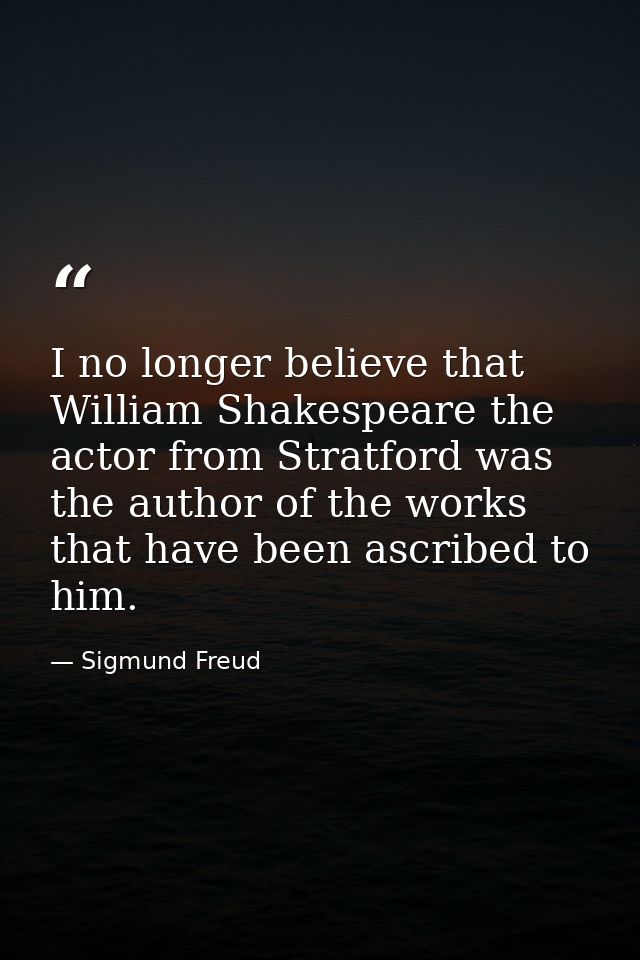 I no longer believe that William Shakespeare the actor from Stratford was the author of the works that have been ascribe — Sigmund Freud
