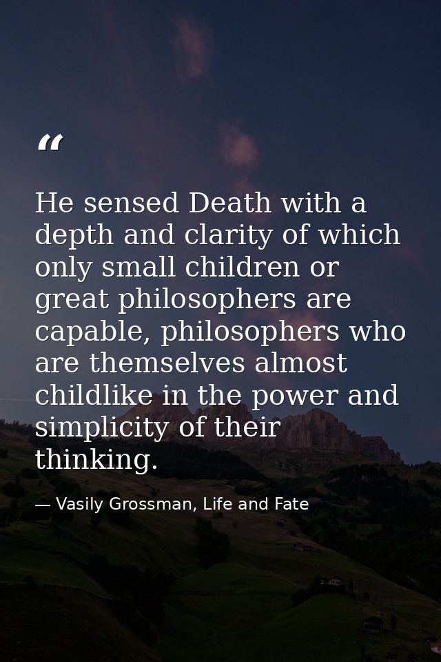 He sensed Death with a depth and clarity of which only small children or great philosophers are capable, philosophers wh — Vasily Grossman, Life and Fate