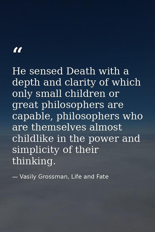 He sensed Death with a depth and clarity of which only small children or great philosophers are capable, philosophers wh — Vasily Grossman, Life and Fate