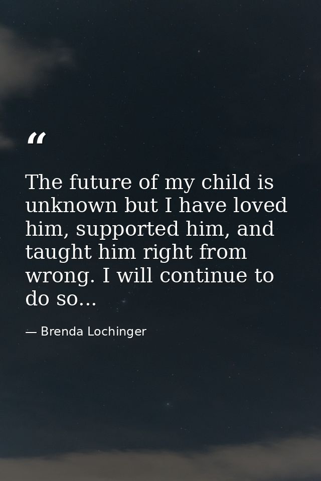 The future of my child is unknown but I have loved him, supported him, and taught him right from wrong. I will continue  — Brenda Lochinger