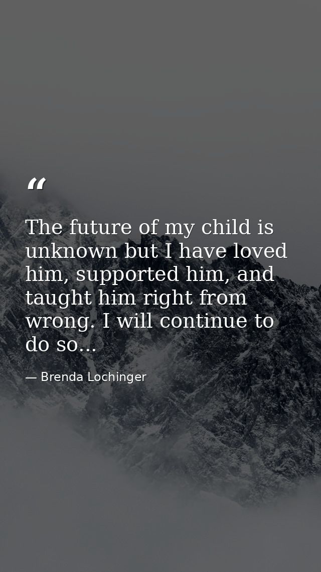 The future of my child is unknown but I have loved him, supported him, and taught him right from wrong. I will continue  — Brenda Lochinger