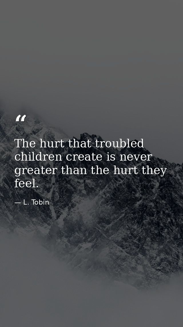 The hurt that troubled children create is never greater than the hurt they feel. — L. Tobin