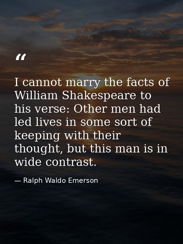 I cannot marry the facts of William Shakespeare to his verse: Other men had led lives in some sort of keeping with their — Ralph Waldo Emerson