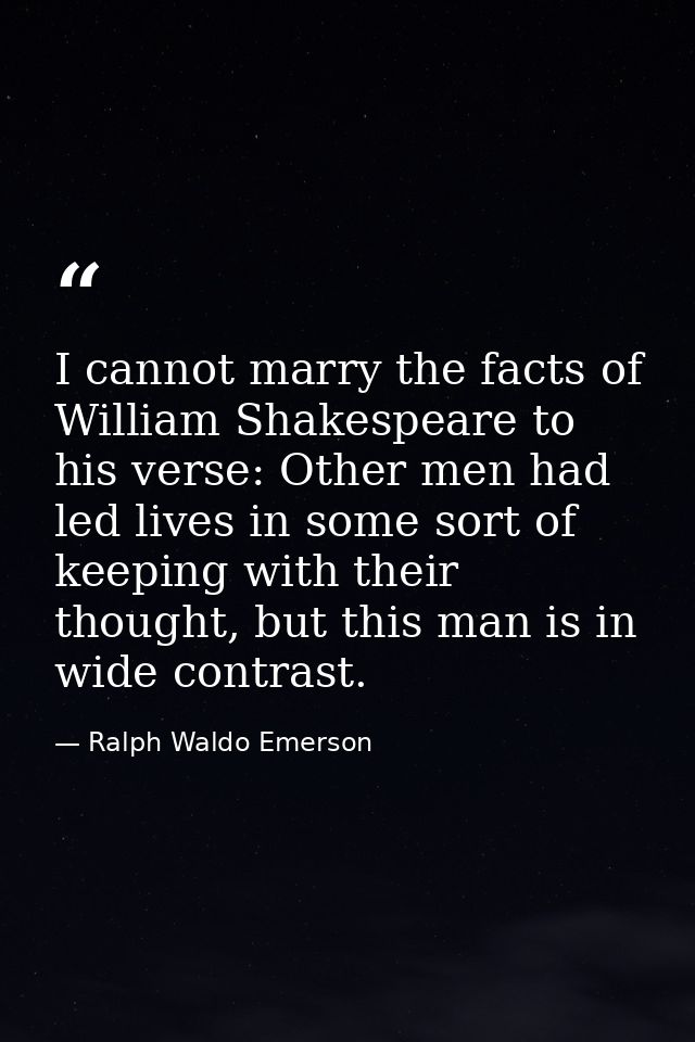 I cannot marry the facts of William Shakespeare to his verse: Other men had led lives in some sort of keeping with their — Ralph Waldo Emerson